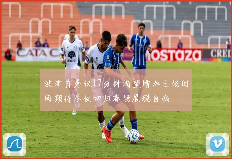 波津首秀仅17分钟渴望增加出场时间期待尽快回归赛场展现自我