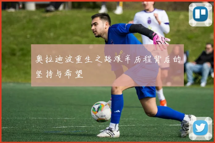 奥拉迪波重生之路艰辛历程背后的坚持与希望