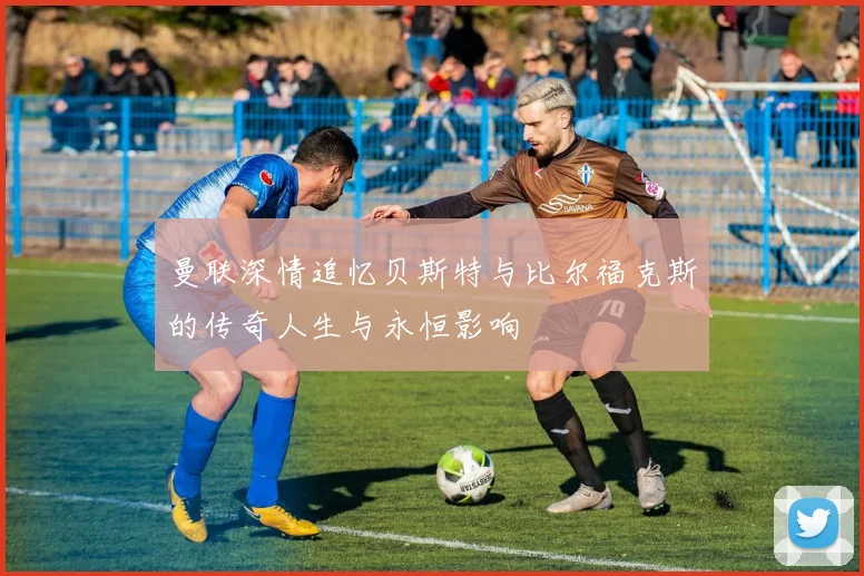 曼联深情追忆贝斯特与比尔福克斯的传奇人生与永恒影响