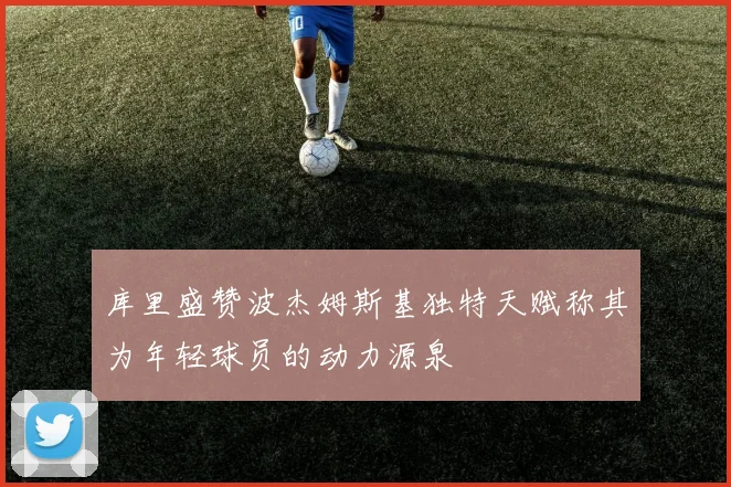 库里盛赞波杰姆斯基独特天赋称其为年轻球员的动力源泉