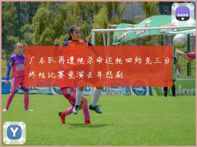 广东队再遭绝杀命运轮回约克三分终结比赛重演去年悲剧