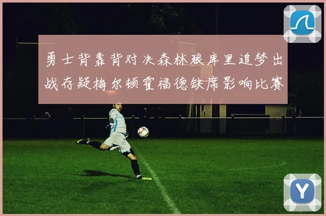 勇士背靠背对决森林狼库里追梦出战存疑梅尔顿霍福德缺席影响比赛走势