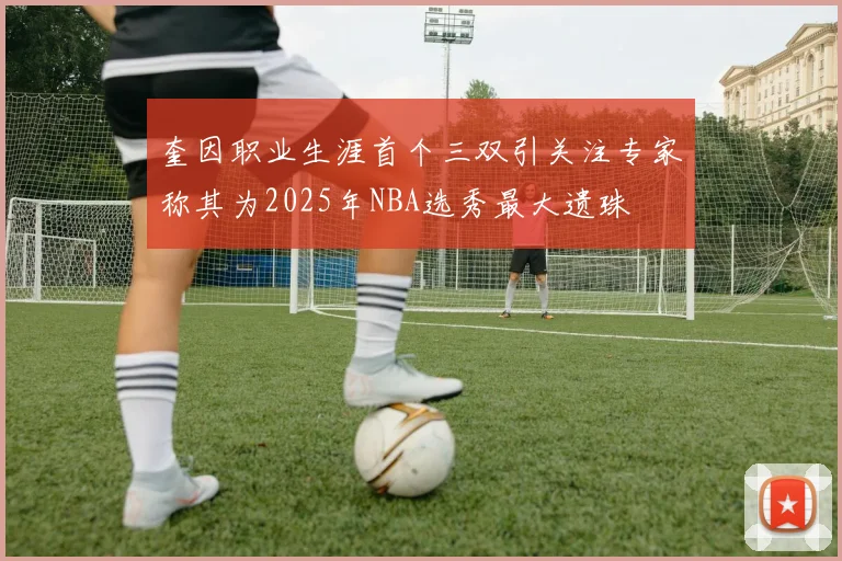 奎因职业生涯首个三双引关注专家称其为2025年NBA选秀最大遗珠