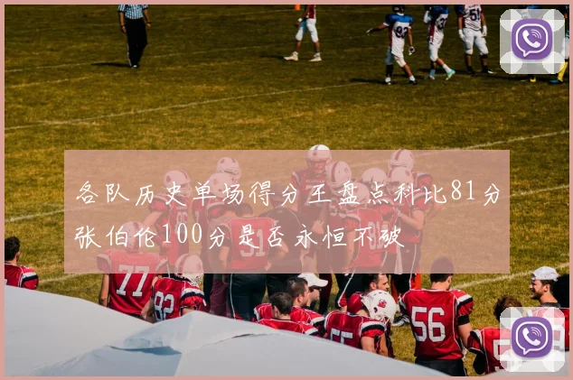 各队历史单场得分王盘点科比81分张伯伦100分是否永恒不破
