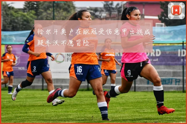 恰尔汗奥卢在欧冠受伤意甲出战成疑齐沃不愿冒险