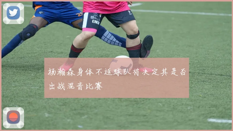 杨瀚森身体不适球队将决定其是否出战混音比赛