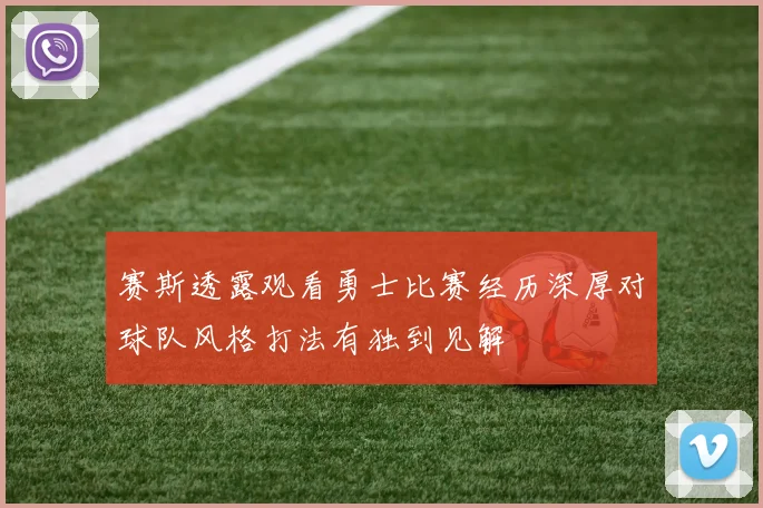 赛斯透露观看勇士比赛经历深厚对球队风格打法有独到见解