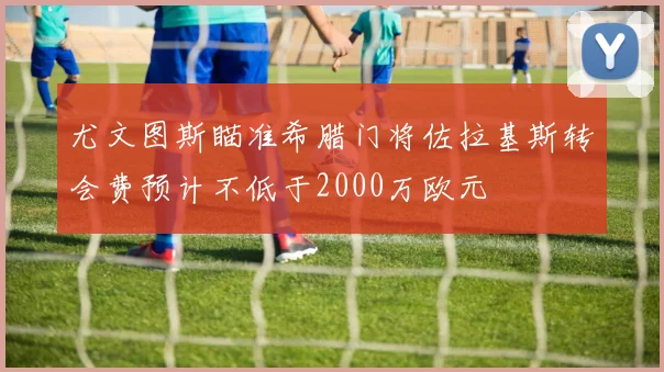 尤文图斯瞄准希腊门将佐拉基斯转会费预计不低于2000万欧元