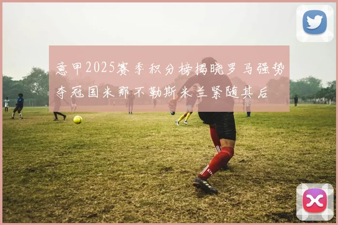 意甲2025赛季积分榜揭晓罗马强势夺冠国米那不勒斯米兰紧随其后