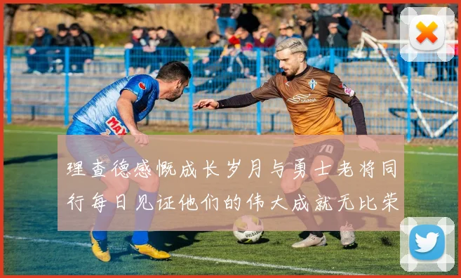 理查德感慨成长岁月与勇士老将同行每日见证他们的伟大成就无比荣幸