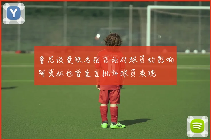 鲁尼谈曼联名宿言论对球员的影响阿莫林也曾直言批评球员表现