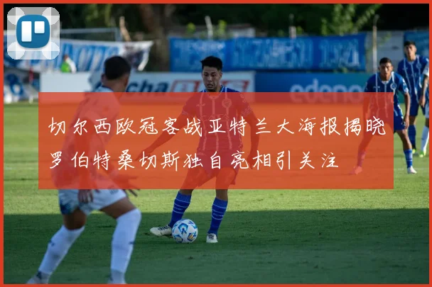 切尔西欧冠客战亚特兰大海报揭晓罗伯特桑切斯独自亮相引关注