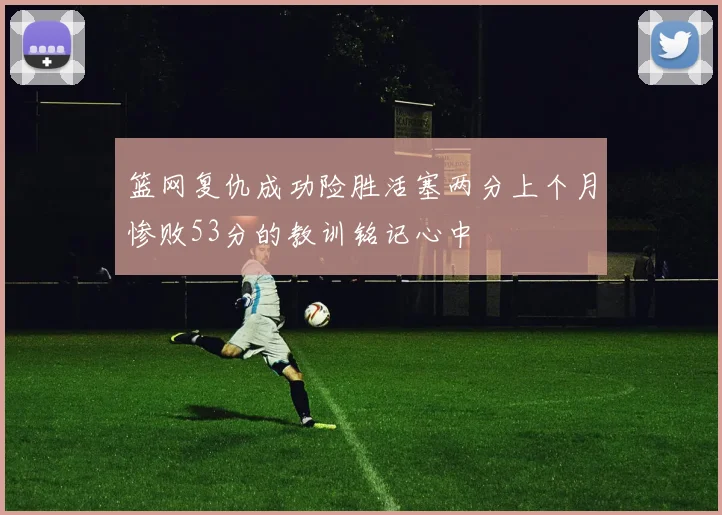 篮网复仇成功险胜活塞两分上个月惨败53分的教训铭记心中
