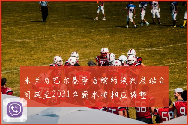米兰与巴尔泰萨吉续约谈判启动合同延至2031年薪水将相应调整