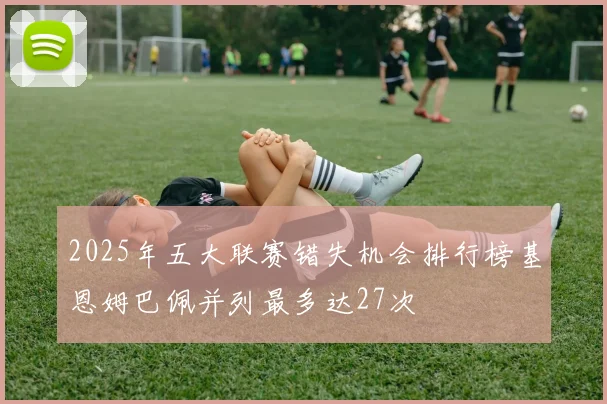 2025年五大联赛错失机会排行榜基恩姆巴佩并列最多达27次