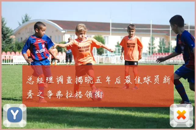 总经理调查揭晓五年后最佳球员新秀之争弗拉格领衔