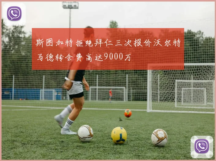 斯图加特拒绝拜仁三次报价沃尔特马德转会费高达9000万