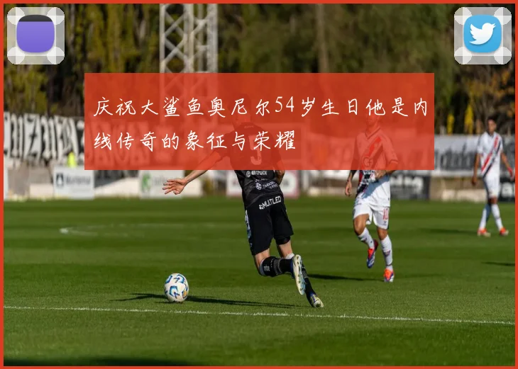 庆祝大鲨鱼奥尼尔54岁生日他是内线传奇的象征与荣耀