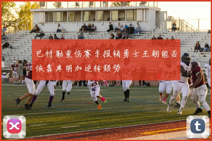 巴特勒重伤赛季报销勇士王朝能否依靠库明加逆转颓势