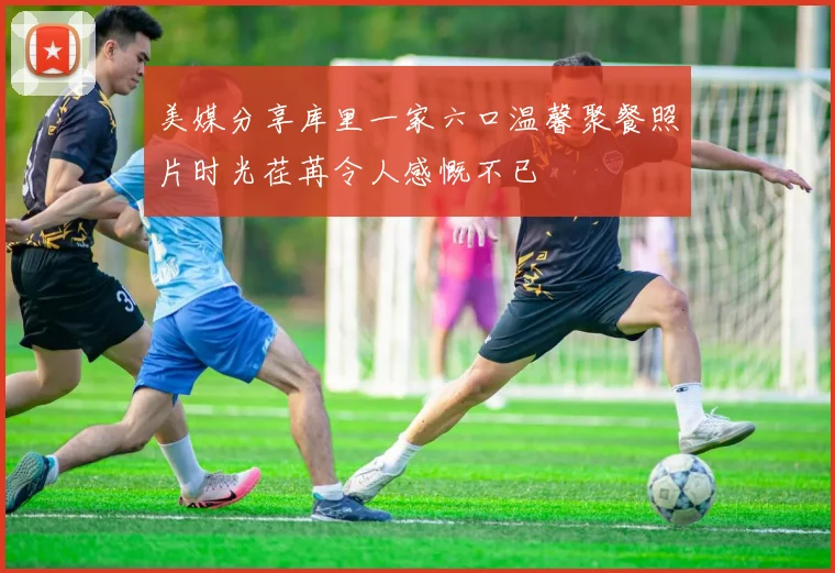 美媒分享库里一家六口温馨聚餐照片时光荏苒令人感慨不已