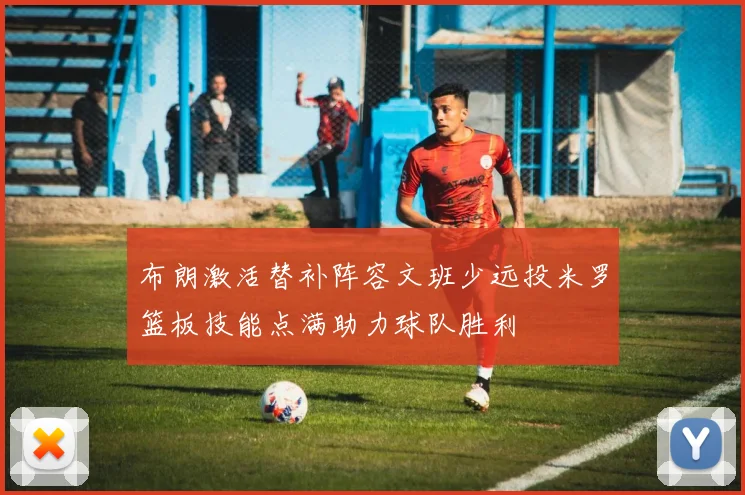 布朗激活替补阵容文班少远投米罗篮板技能点满助力球队胜利