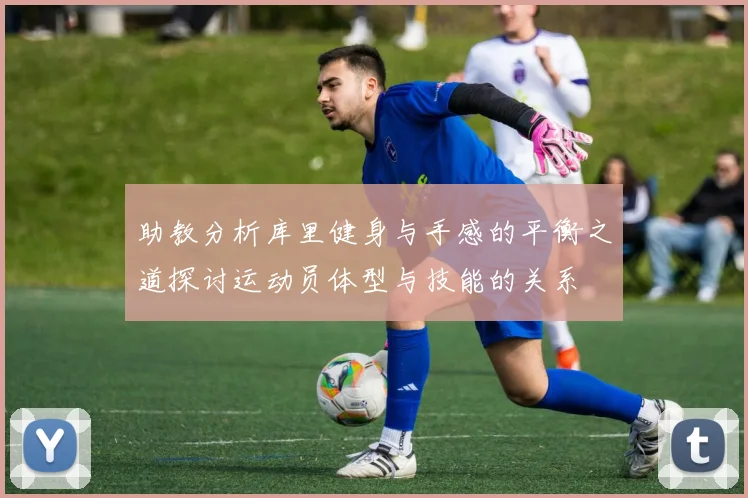 助教分析库里健身与手感的平衡之道探讨运动员体型与技能的关系