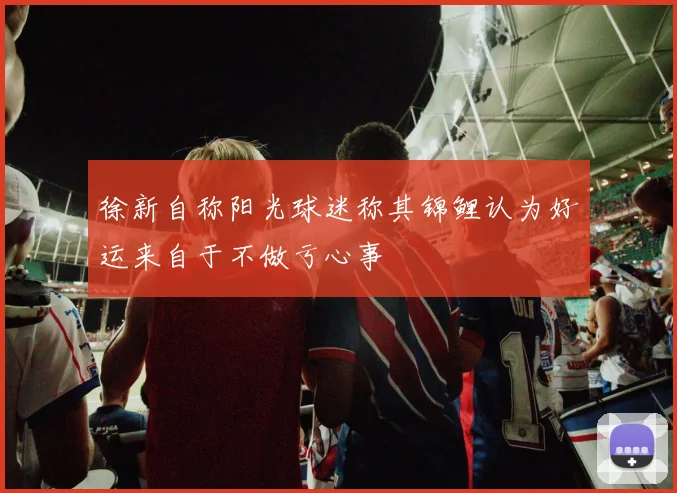 徐新自称阳光球迷称其锦鲤认为好运来自于不做亏心事
