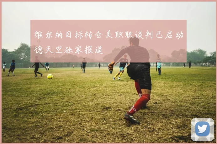 维尔纳目标转会美职联谈判已启动德天空独家报道