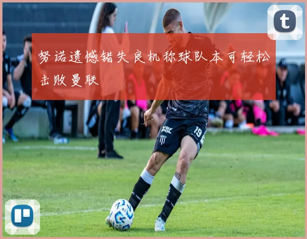 努诺遗憾错失良机称球队本可轻松击败曼联