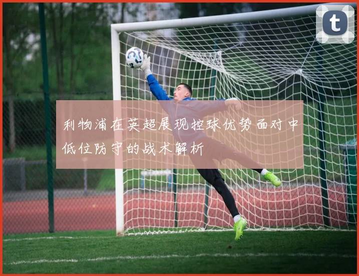 利物浦在英超展现控球优势面对中低位防守的战术解析