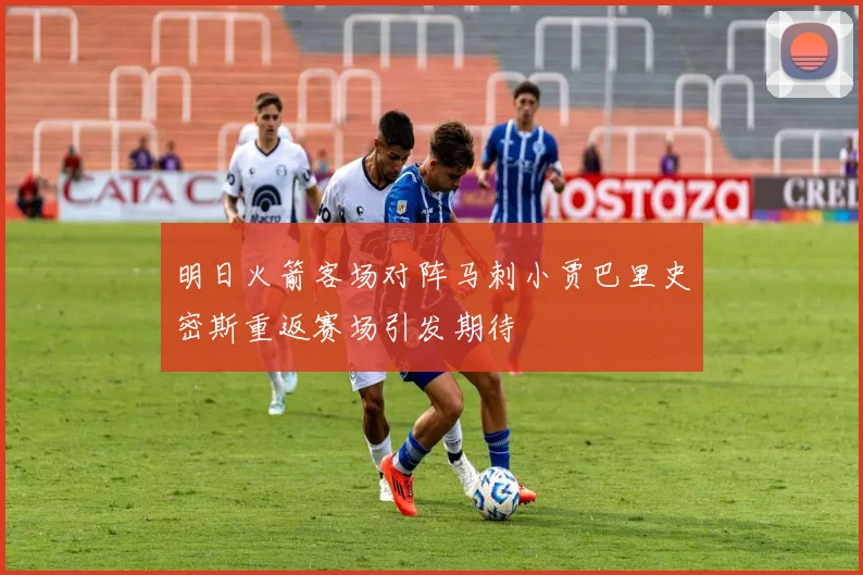 明日火箭客场对阵马刺小贾巴里史密斯重返赛场引发期待