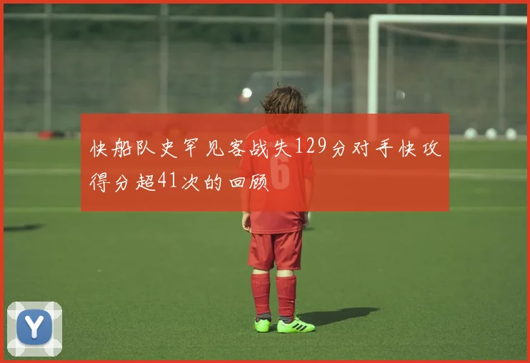快船队史罕见客战失129分对手快攻得分超41次的回顾