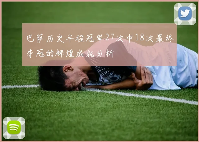 巴萨历史半程冠军27次中18次最终夺冠的辉煌成就分析