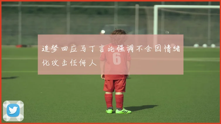 追梦回应马丁言论强调不会因情绪化攻击任何人