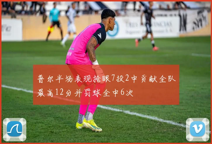 普尔半场表现抢眼7投2中贡献全队最高12分并罚球全中6次
