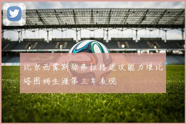 比尔西蒙斯称弗拉格进攻能力堪比塔图姆生涯第三年表现