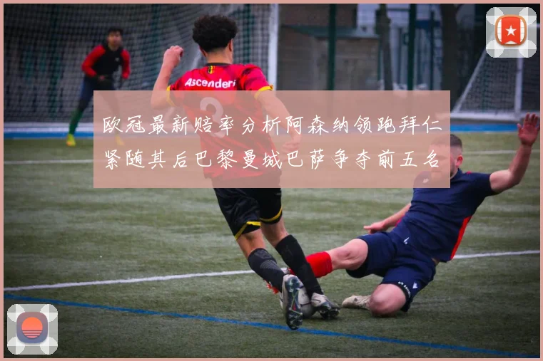 欧冠最新赔率分析阿森纳领跑拜仁紧随其后巴黎曼城巴萨争夺前五名