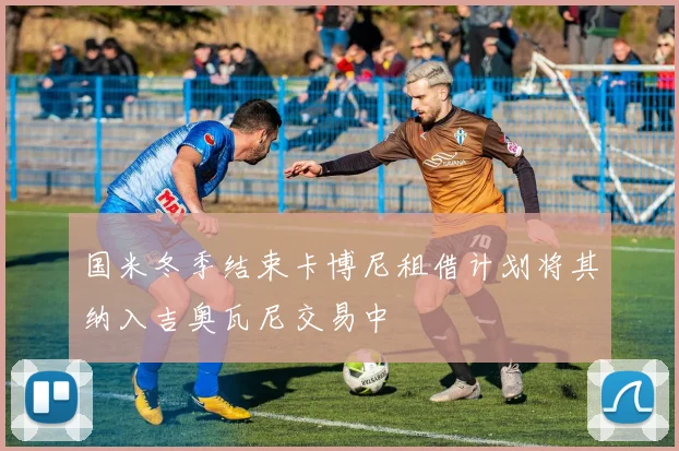 国米冬季结束卡博尼租借计划将其纳入吉奥瓦尼交易中
