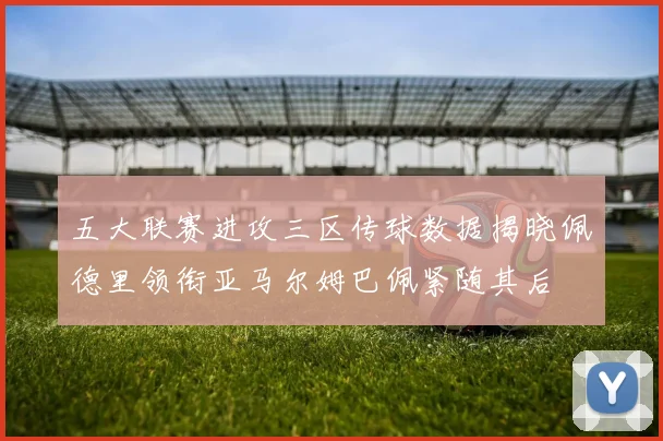 五大联赛进攻三区传球数据揭晓佩德里领衔亚马尔姆巴佩紧随其后