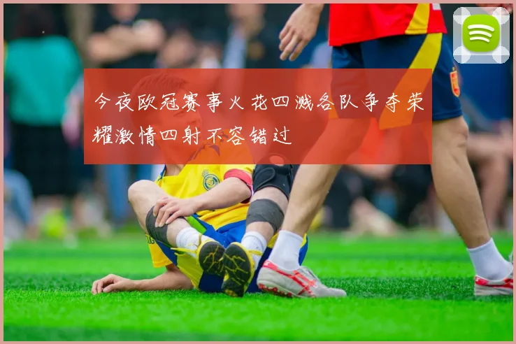 今夜欧冠赛事火花四溅各队争夺荣耀激情四射不容错过