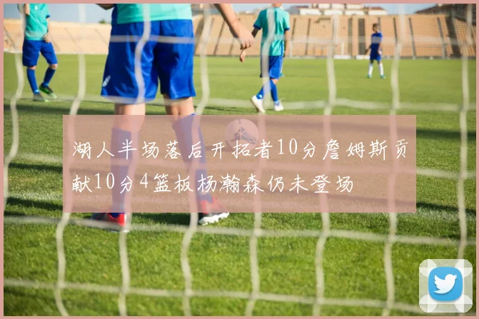 湖人半场落后开拓者10分詹姆斯贡献10分4篮板杨瀚森仍未登场