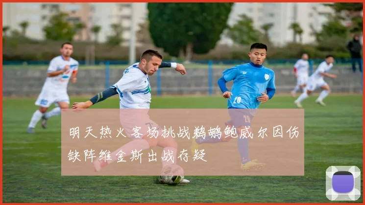 明天热火客场挑战鹈鹕鲍威尔因伤缺阵维金斯出战存疑