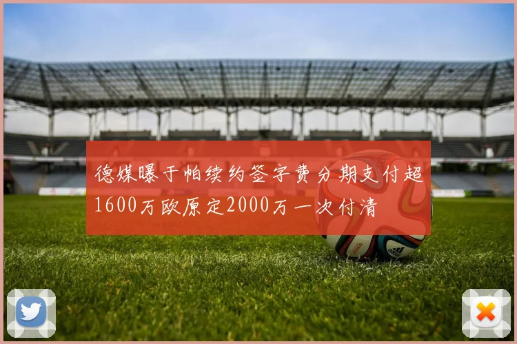 德媒曝于帕续约签字费分期支付超1600万欧原定2000万一次付清