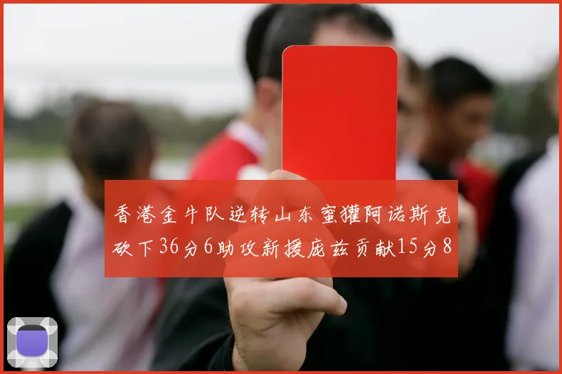 香港金牛队逆转山东蜜獾阿诺斯克砍下36分6助攻新援庞兹贡献15分8篮板9助攻