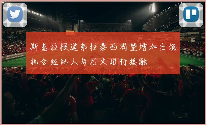 斯基拉报道弗拉泰西渴望增加出场机会经纪人与尤文进行接触