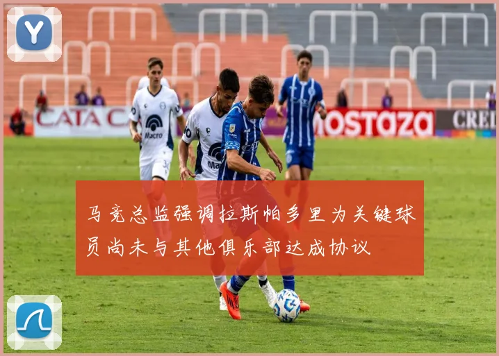 马竞总监强调拉斯帕多里为关键球员尚未与其他俱乐部达成协议