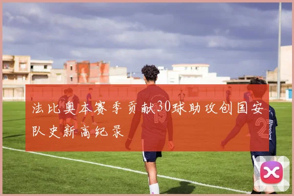 法比奥本赛季贡献30球助攻创国安队史新高纪录