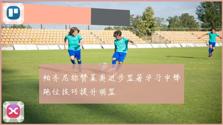 帕齐尼称赞莱奥进步显著学习中锋跑位技巧提升明显