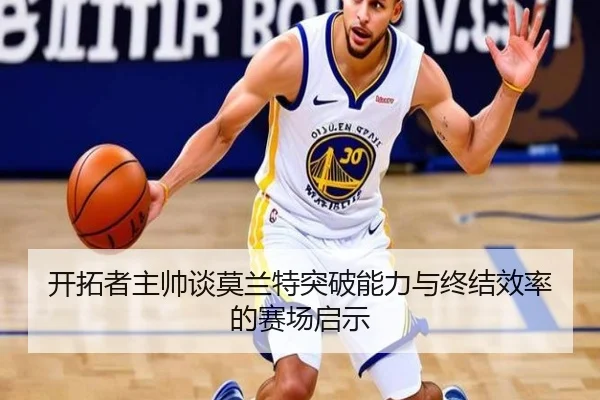 开拓者主帅谈莫兰特突破能力与终结效率的赛场启示